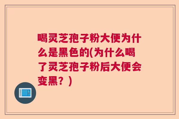 喝灵芝孢子粉大便为什么是黑色的(为什么喝了灵芝孢子粉后大便会变黑？)