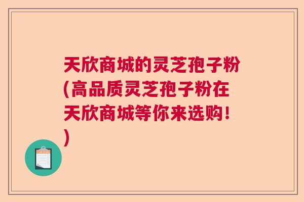 天欣商城的灵芝孢子粉(高品质灵芝孢子粉在天欣商城等你来选购！)