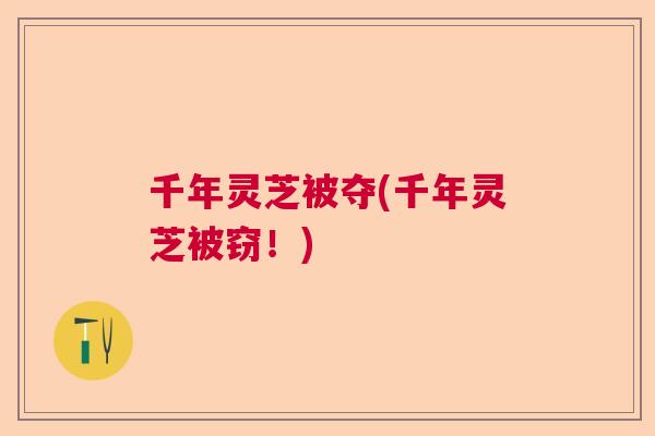 千年灵芝被夺(千年灵芝被窃！)