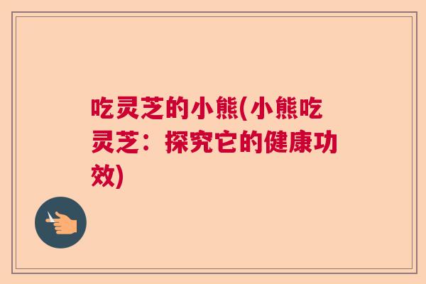 吃灵芝的小熊(小熊吃灵芝：探究它的健康功效)