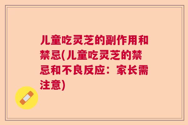 儿童吃灵芝的副作用和禁忌(儿童吃灵芝的禁忌和不良反应：家长需注意)