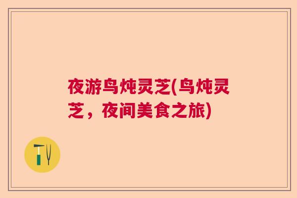 夜游鸟炖灵芝(鸟炖灵芝，夜间美食之旅)
