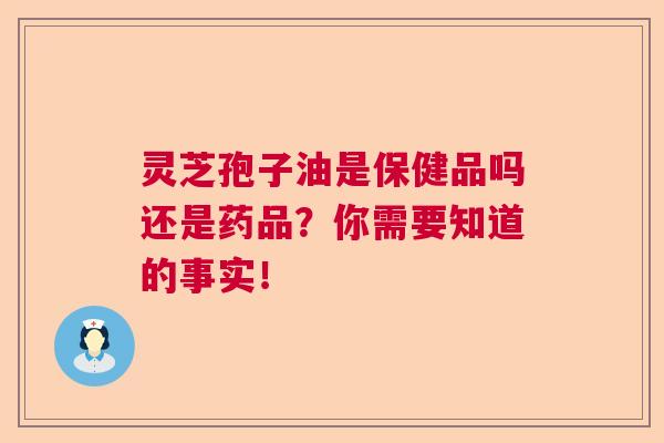 灵芝孢子油是保健品吗还是药品？你需要知道的事实！