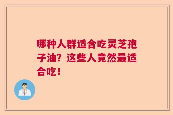 哪种人群适合吃灵芝孢子油？这些人竟然最适合吃！