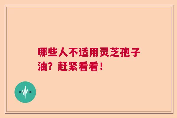 哪些人不适用灵芝孢子油？赶紧看看！