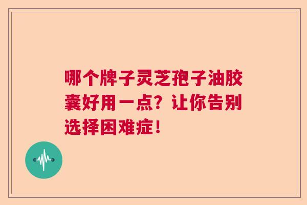哪个牌子灵芝孢子油胶囊好用一点？让你告别选择困难症！