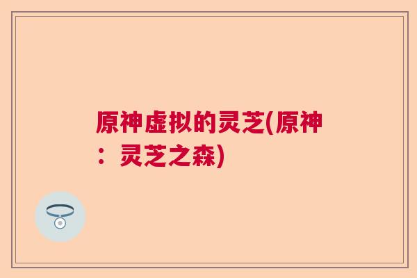 原神虚拟的灵芝(原神：灵芝之森)