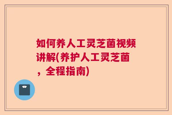 如何养人工灵芝菌视频讲解(养护人工灵芝菌，全程指南)