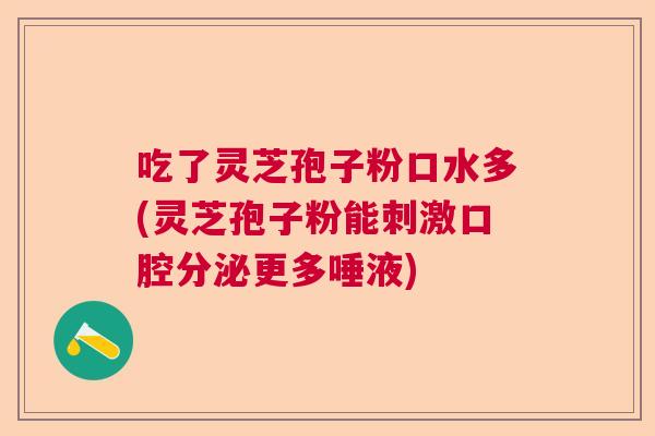 吃了灵芝孢子粉口水多(灵芝孢子粉能刺激口腔分泌更多唾液)