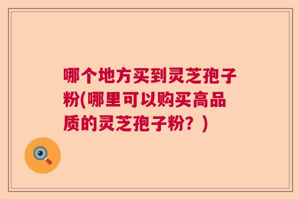 哪个地方买到灵芝孢子粉(哪里可以购买高品质的灵芝孢子粉？)