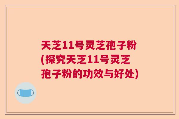 天芝11号灵芝孢子粉(探究天芝11号灵芝孢子粉的功效与好处)