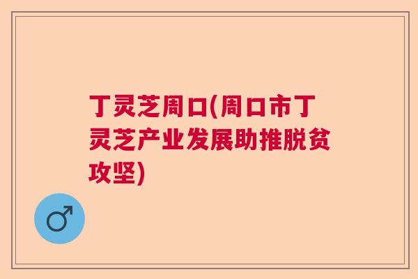 丁灵芝周口(周口市丁灵芝产业发展助推脱贫攻坚)