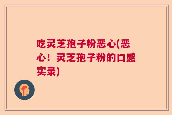 吃灵芝孢子粉恶心(恶心！灵芝孢子粉的口感实录)
