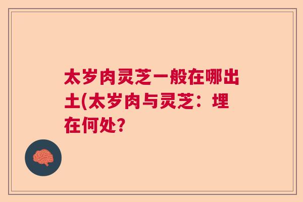 太岁肉灵芝一般在哪出土(太岁肉与灵芝：埋在何处？