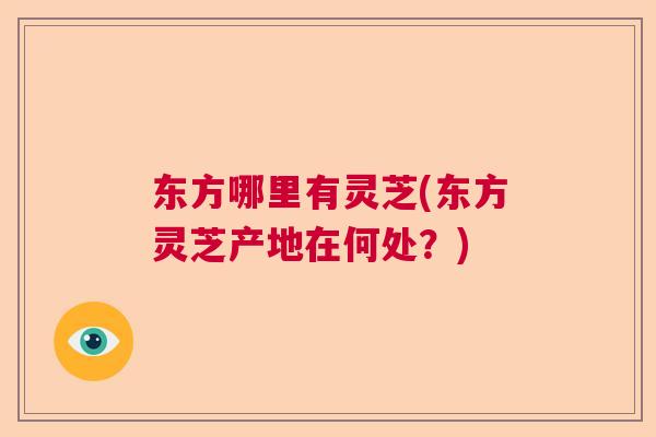 东方哪里有灵芝(东方灵芝产地在何处？)