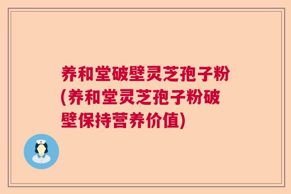 养和堂破壁灵芝孢子粉(养和堂灵芝孢子粉破壁保持营养价值)