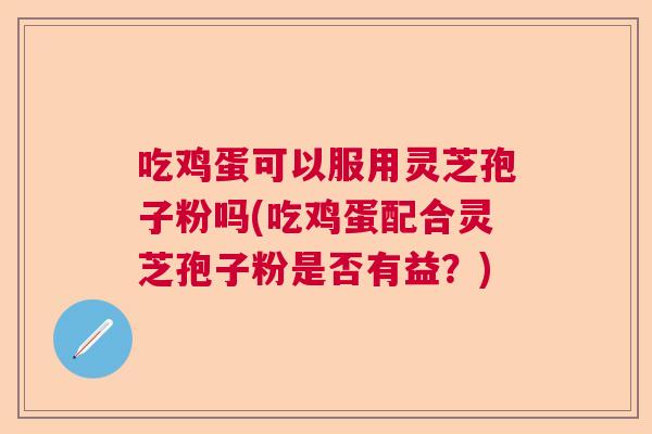 吃鸡蛋可以服用灵芝孢子粉吗(吃鸡蛋配合灵芝孢子粉是否有益？)