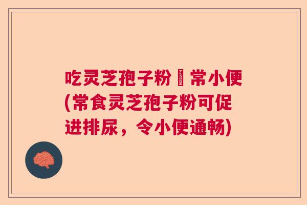 吃灵芝孢子粉經常小便(常食灵芝孢子粉可促进排尿，令小便通畅)