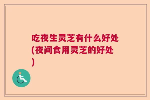 吃夜生灵芝有什么好处(夜间食用灵芝的好处)