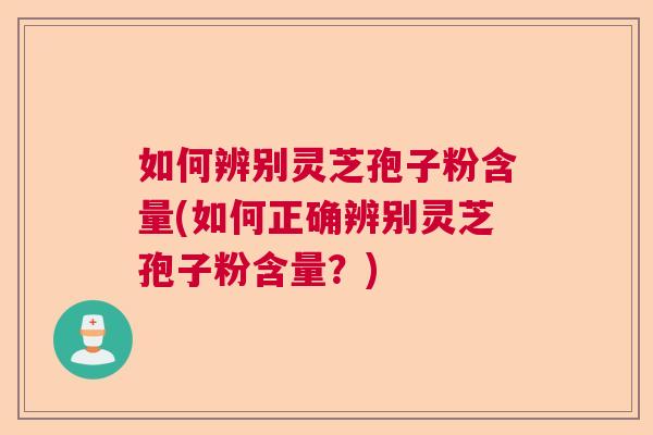 如何辨别灵芝孢子粉含量(如何正确辨别灵芝孢子粉含量？)