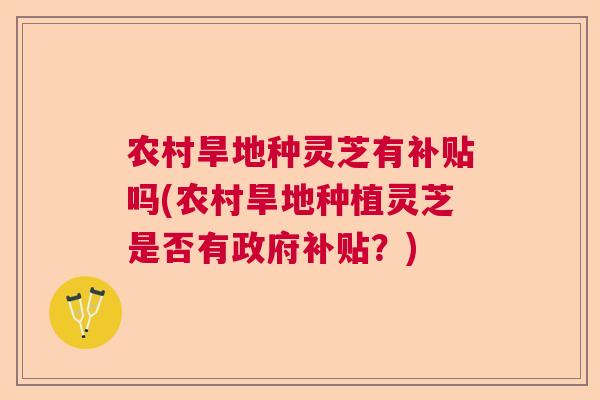 农村旱地种灵芝有补贴吗(农村旱地种植灵芝是否有政府补贴？)