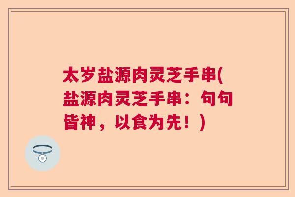 太岁盐源肉灵芝手串(盐源肉灵芝手串：句句皆神，以食为先！)