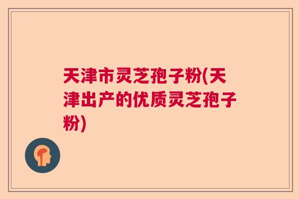 天津市灵芝孢子粉(天津出产的优质灵芝孢子粉)