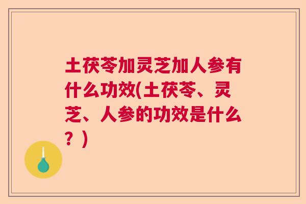 土茯苓加灵芝加人参有什么功效(土茯苓、灵芝、人参的功效是什么？)