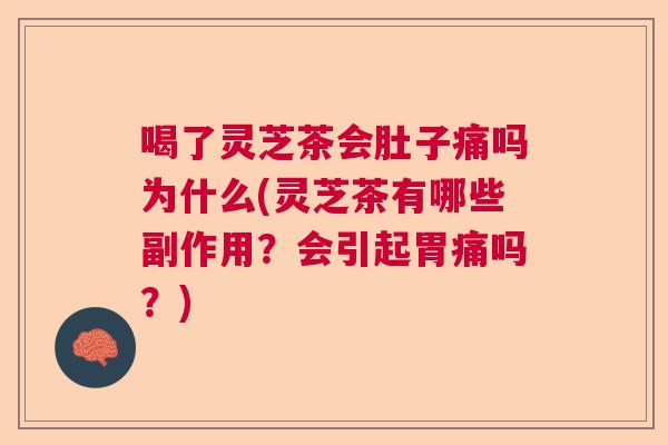 喝了灵芝茶会肚子痛吗为什么(灵芝茶有哪些副作用？会引起胃痛吗？)
