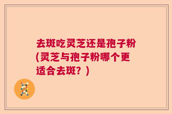 去斑吃灵芝还是孢子粉(灵芝与孢子粉哪个更适合去斑？)