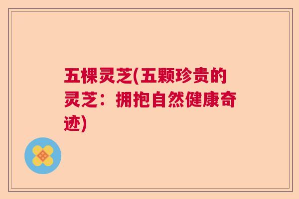 五棵灵芝(五颗珍贵的灵芝：拥抱自然健康奇迹)