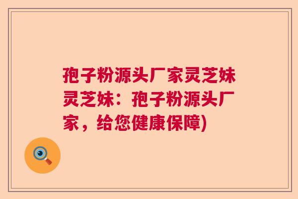 孢子粉源头厂家灵芝妹灵芝妹：孢子粉源头厂家，给您健康保障)
