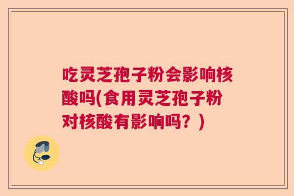 吃灵芝孢子粉会影响核酸吗(食用灵芝孢子粉对核酸有影响吗？)