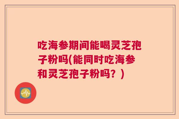吃海参期间能喝灵芝孢子粉吗(能同时吃海参和灵芝孢子粉吗？)