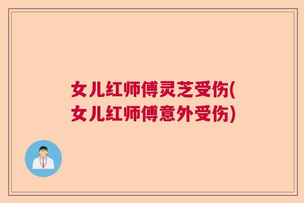 女儿红师傅灵芝受伤(女儿红师傅意外受伤)