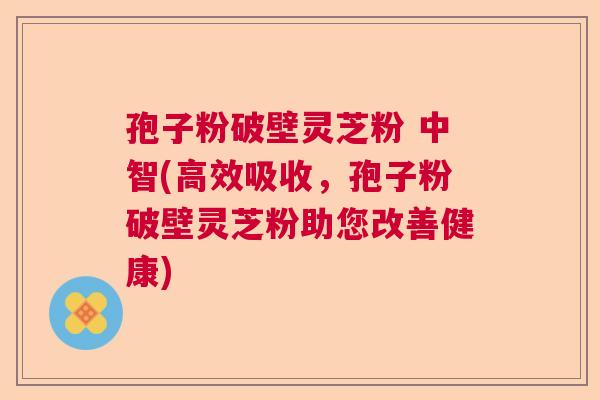 孢子粉破壁灵芝粉 中智(高效吸收，孢子粉破壁灵芝粉助您改善健康)