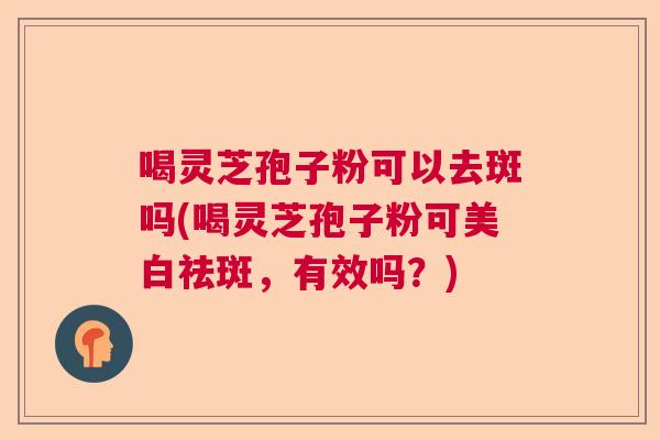 喝灵芝孢子粉可以去斑吗(喝灵芝孢子粉可美白祛斑，有效吗？)