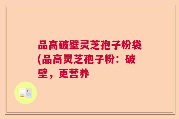 品高破壁灵芝孢子粉袋(品高灵芝孢子粉：破壁，更营养