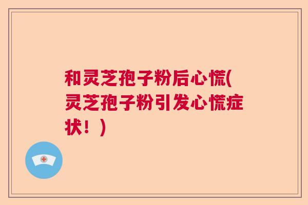 和灵芝孢子粉后心慌(灵芝孢子粉引发心慌症状！)