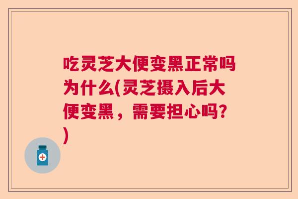 吃灵芝大便变黑正常吗为什么(灵芝摄入后大便变黑，需要担心吗？)