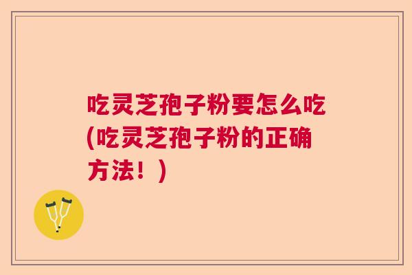 吃灵芝孢子粉要怎么吃(吃灵芝孢子粉的正确方法！)