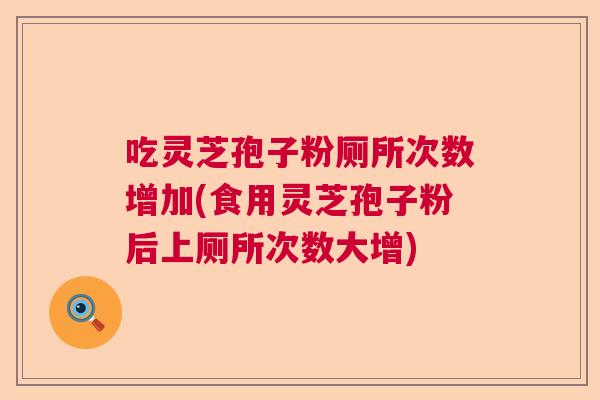 吃灵芝孢子粉厕所次数增加(食用灵芝孢子粉后上厕所次数大增)