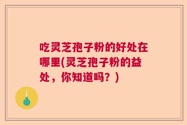 吃灵芝孢子粉的好处在哪里(灵芝孢子粉的益处，你知道吗？)