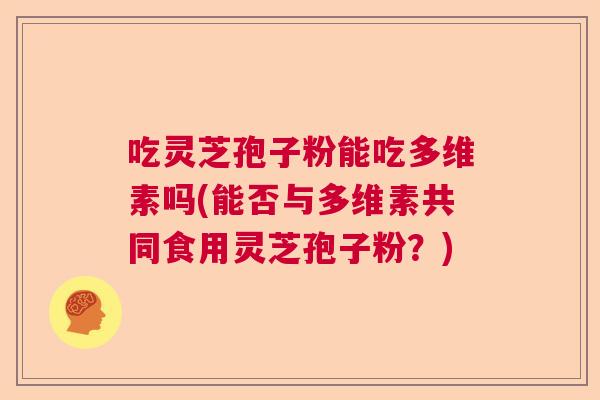 吃灵芝孢子粉能吃多维素吗(能否与多维素共同食用灵芝孢子粉？)