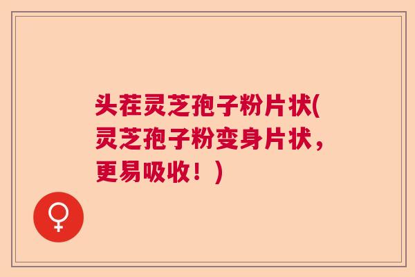 头茬灵芝孢子粉片状(灵芝孢子粉变身片状，更易吸收！)