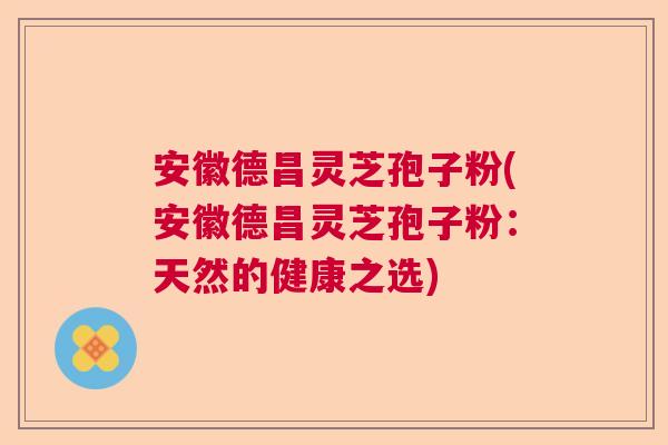 安徽德昌灵芝孢子粉(安徽德昌灵芝孢子粉：天然的健康之选)