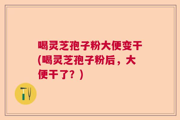 喝灵芝孢子粉大便变干(喝灵芝孢子粉后，大便干了？)