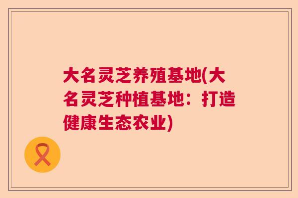 大名灵芝养殖基地(大名灵芝种植基地：打造健康生态农业)