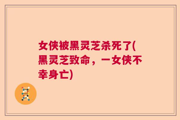 女侠被黑灵芝杀死了(黑灵芝致命，一女侠不幸身亡)