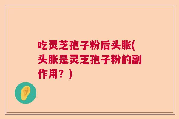 吃灵芝孢子粉后头胀(头胀是灵芝孢子粉的副作用？)